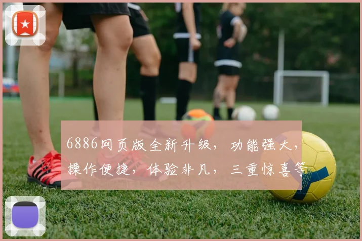 6886网页版全新升级，功能强大，操作便捷，体验非凡，三重惊喜等你来