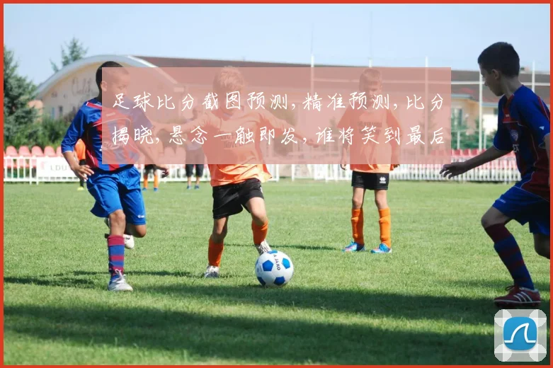 足球比分截图预测,精准预测,比分揭晓,悬念一触即发,谁将笑到最后