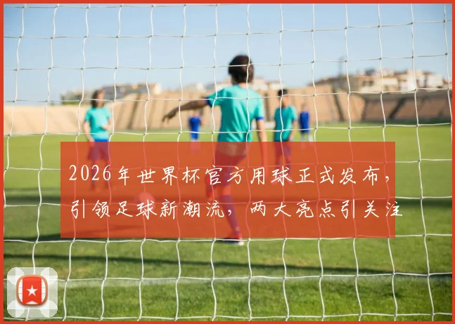 2026年世界杯官方用球正式发布，引领足球新潮流，两大亮点引关注，不容错过
