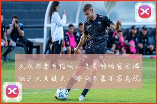 大众彩票可信吗，是真的吗官方揭秘三大关键点，安全可靠不容忽视，玩家必看