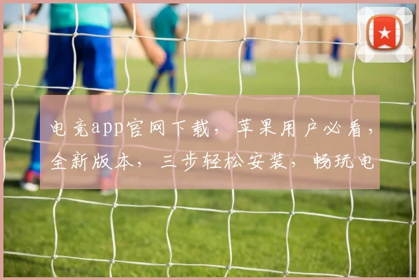 电竞app官网下载，苹果用户必看，全新版本，三步轻松安装，畅玩电竞盛宴