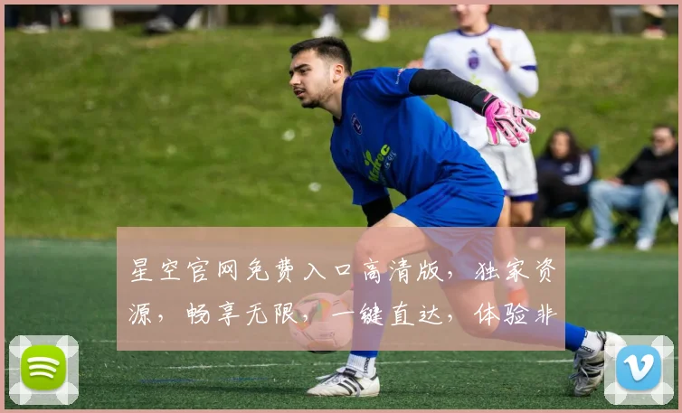 星空官网免费入口高清版，独家资源，畅享无限，一键直达，体验非凡