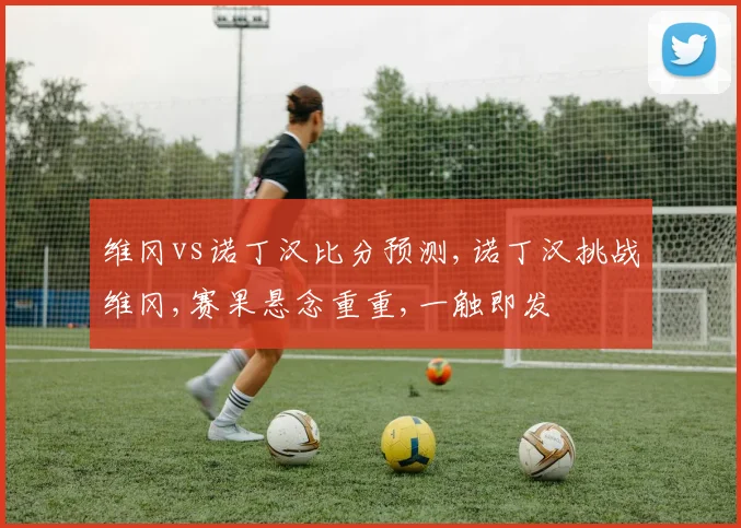 维冈vs诺丁汉比分预测,诺丁汉挑战维冈,赛果悬念重重,一触即发