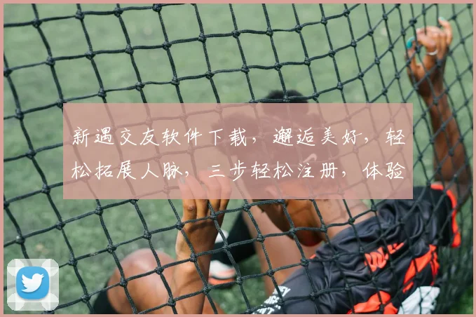 新遇交友软件下载，邂逅美好，轻松拓展人脉，三步轻松注册，体验真实交友