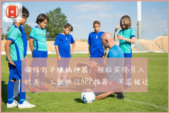 微信打字赚钱神器，轻松实现月入过万，三款热门APP推荐，不容错过