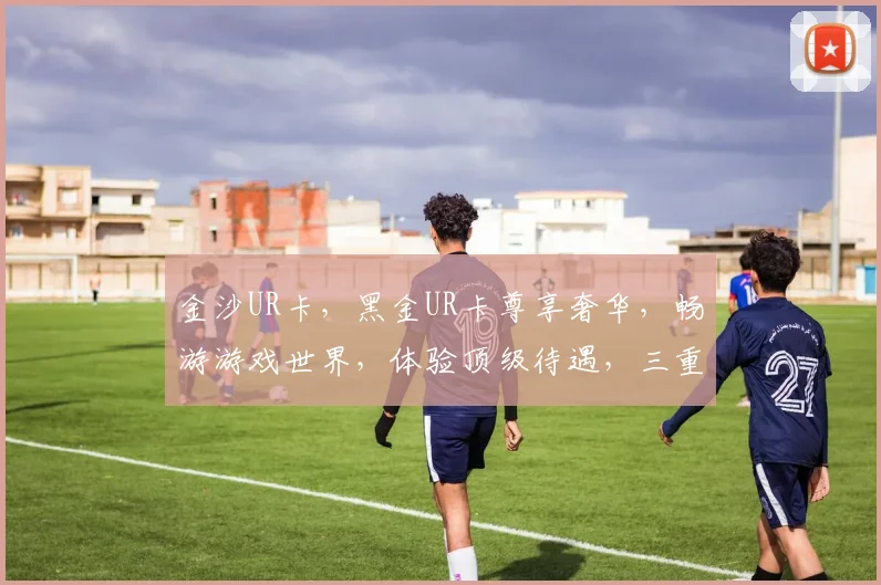 金沙UR卡，黑金UR卡尊享奢华，畅游游戏世界，体验顶级待遇，三重惊喜等你来