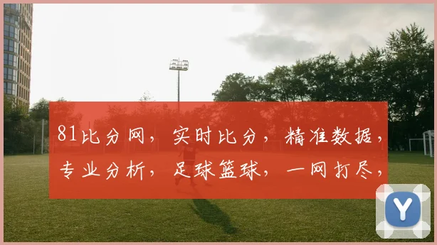 81比分网，实时比分，精准数据，专业分析，足球篮球，一网打尽，体育迷必备