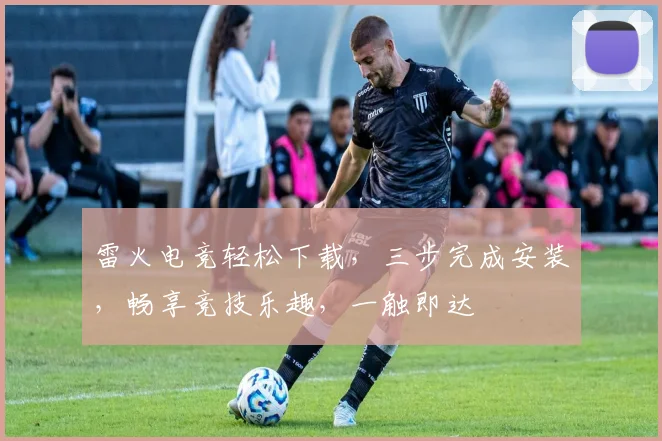 雷火电竞轻松下载，三步完成安装，畅享竞技乐趣，一触即达