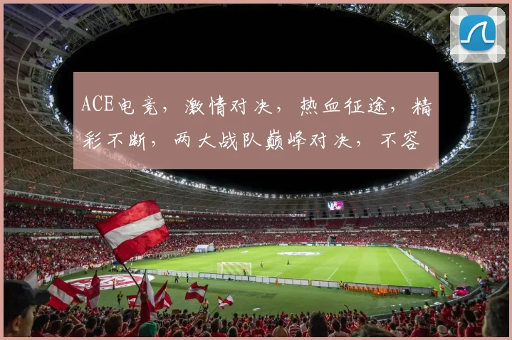 ACE电竞，激情对决，热血征途，精彩不断，两大战队巅峰对决，不容错过