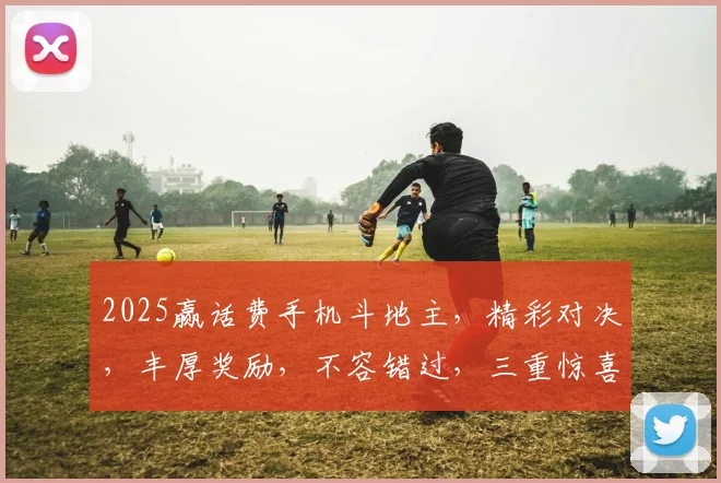 2025赢话费手机斗地主，精彩对决，丰厚奖励，不容错过，三重惊喜，等你来战
