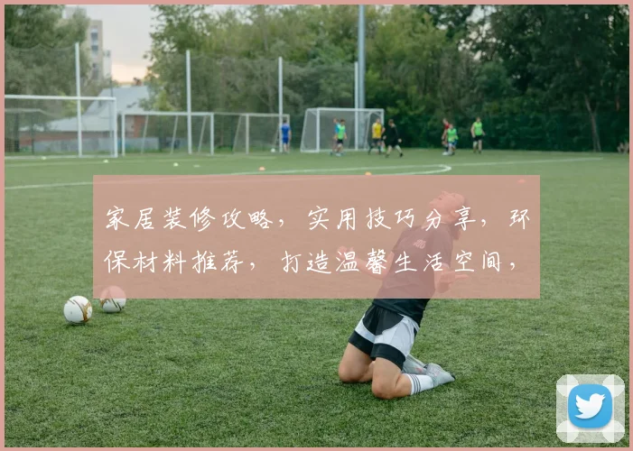 家居装修攻略，实用技巧分享，环保材料推荐，打造温馨生活空间，三步教你打造完美家居